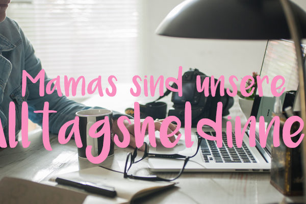 Mamas sind unsere Alltagsheldinnen